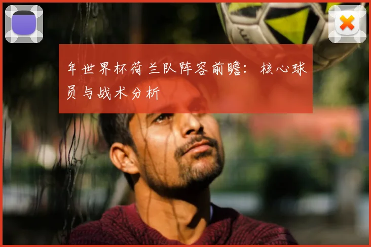 年世界杯荷兰队阵容前瞻：核心球员与战术分析