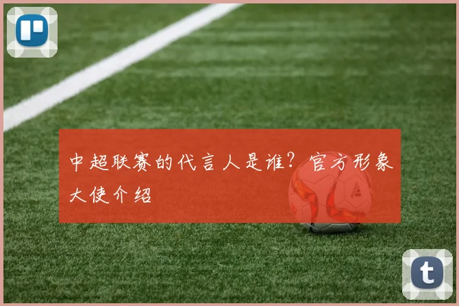 中超联赛的代言人是谁？官方形象大使介绍