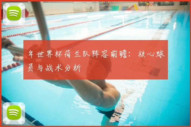 年世界杯荷兰队阵容前瞻:核心球员与战术分析