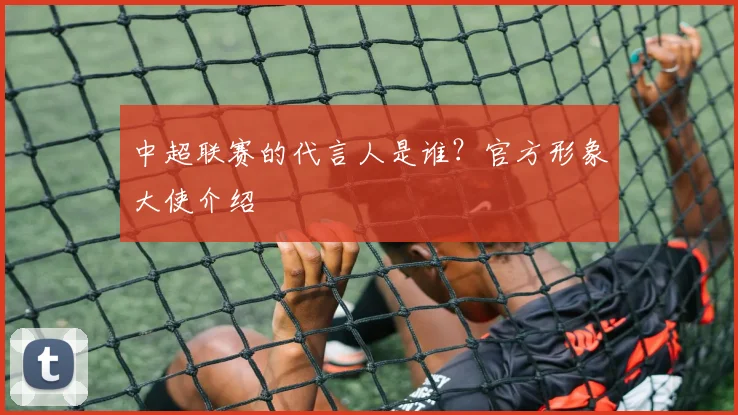 中超联赛的代言人是谁?官方形象大使介绍