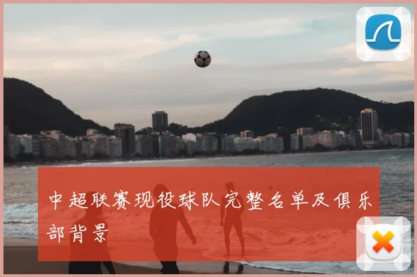 中超联赛现役球队完整名单及俱乐部背景