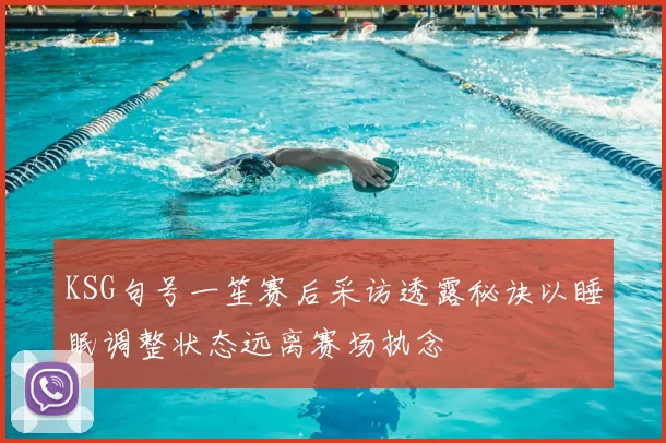 KSG句号一笙赛后采访透露秘诀以睡眠调整状态远离赛场执念
